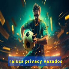 raluca privacy vazados